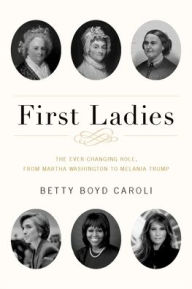 First Ladies: The Ever Changing Role, from Martha Washington to Melania Trump Betty Boyd Caroli Author