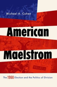 American Maelstrom: The 1968 Election and the Politics of Division Michael A. Cohen Author