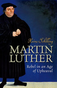 Martin Luther: Rebel in an Age of Upheaval Heinz Schilling Author