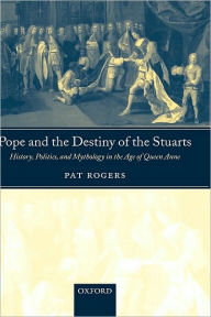 Pope and the Destiny of the Stuarts: History, Politics, and Mythology in the Age of Queen Anne Pat Rogers Author