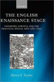 The English Renaissance Stage: Geometry, Poetics, and the Practical Spatial Arts 1580-1630 Henry S. Turner Author