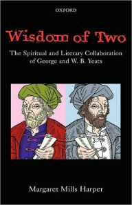 Wisdom of Two: The Spiritual and Literary Collaboration of George and W. B. Yeats Margaret Mills Harper Author