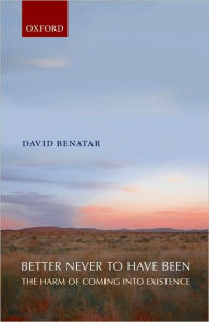 Better Never to Have Been: The Harm of Coming into Existence David Benatar Author