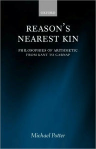 Reason's Nearest Kin: Philosophies of Arithmetic from Kant to Carnap - Michael Potter