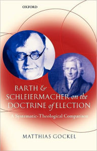 Barth and Schleiermacher on the Doctrine of Election: A Systematic-Theological Comparison Matthias Gockel Author