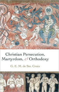 Christian Persecution, Martyrdom, and Orthodoxy Geoffrey de Ste. Croix Author