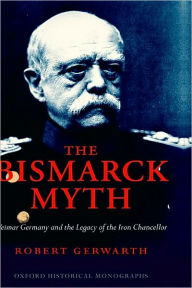 The Bismarck Myth: Weimar Germany and the Legacy of the Iron Chancellor Robert Gerwarth Author