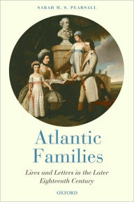 Atlantic Families: Lives and Letters in the Later Eighteenth Century Sarah Pearsall Author