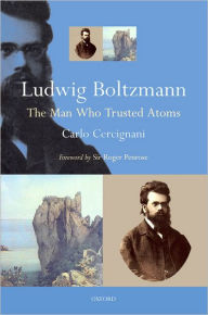 Ludwig Boltzmann: The Man Who Trusted Atoms Carlo Cercignani Author