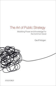 The Art of Public Strategy: Mobilizing Power and Knowledge for the Common Good Geoff Mulgan Author