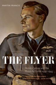 The Flyer: British Culture and the Royal Air Force 1939-1945 Martin Francis Author