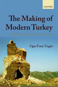 The Making of Modern Turkey: Nation and State in Eastern Anatolia, 1913-1950 Ugur Ümit Üngör Author