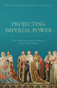 Projecting Imperial Power: New Nineteenth Century Emperors and the Public Sphere Helen Watanabe-O'Kelly Author