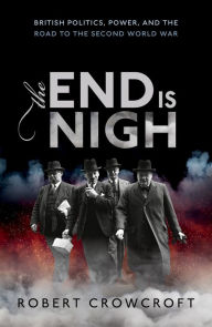 The End is Nigh: British Politics, Power, and the Road to the Second World War Robert Crowcroft Author
