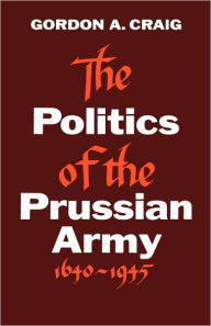 The Politics of the Prussian Army: 1640-1945 Gordon A. Craig Author