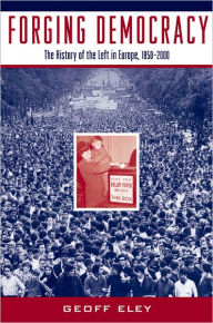 Forging Democracy: The History of the Left in Europe, 1850-2000 Geoff Eley Author
