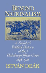 Beyond Nationalism: A Social and Political History of the Habsburg Officer Corps, 1848-1918 Istvan Deak Author