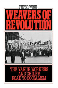Weavers of Revolution: The Yarur Workers and Chile's Road to Socialism Peter Winn Author