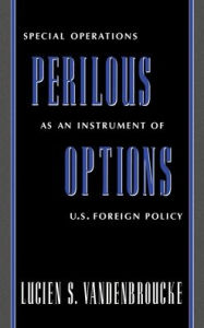 Perilous Options: Special Operations as an Instrument of U. S. Foreign Policy - Lucien S Vandenbroucke