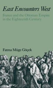 East Encounters West: France and the Ottoman Empire in the Eighteenth Century Fatma Muge Gocek Author