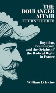 The Boulanger Affair Reconsidered: Royalism, Boulangism, and the Origins of the Radical Right in France William D. Irvine Author