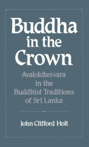 Buddha in the Crown: Avalokitesvara in the Buddhist Traditions of Sri Lanka John Clifford Holt Author