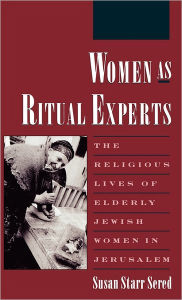 Women As Ritual Experts: The Religious Lives of Elderly Jewish Women in Jerusalem Susan Starr Sered Author