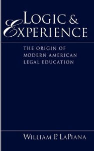 Logic and Experience: The Origin of Modern American Legal Education William P. LaPiana Author