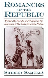 Romances of the Republic: Women, the Family, and Violence in the Literature of the Early American Nation Shirley Samuels Author