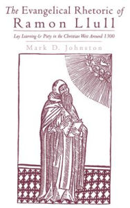 The Evangelical Rhetoric of Ramon Llull: Lay Learning and Piety in the Christian West Around 1300 Mark D. Johnston Author