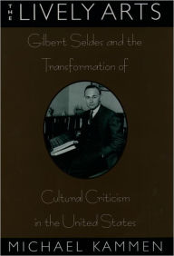 The Lively Arts: Gilbert Seldes and the Transformation of Cultural Criticism in the United States Michael Kammen Author