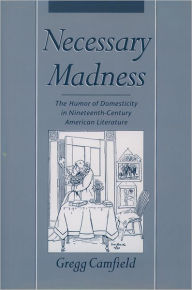 Necessary Madness: The Humor of Domesticity in Nineteenth-Century American Literature Gregg Camfield Author