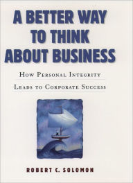 A Better Way to Think About Business: How Personal Integrity Leads to Corporate Success Robert C. Solomon Author