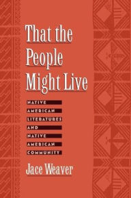That the People Might Live: Native American Literatures and Native American Community Jace Weaver Author