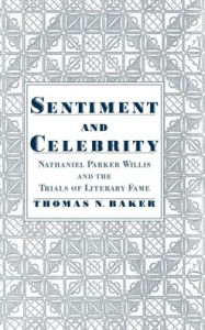 Sentiment and Celebrity: Nathaniel Parker Willis and the Trials of Literary Fame Thomas N. Baker Author