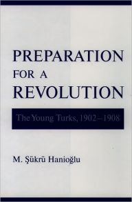 Preparation for a Revolution: The Young Turks, 1902-1908 M. Sukru Hanioglu Author