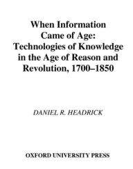 When Information Came of Age: Technologies of Knowledge in the Age of Reason and Revolution, 1700-1850 Daniel R. Headrick Author