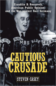 Cautious Crusade: Franklin D. Roosevelt, American Public Opinion, and the War against Nazi Germany Steven Casey Author