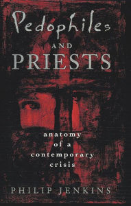Pedophiles and Priests: Anatomy of a Contemporary Crisis Philip Jenkins Author