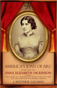 America's Joan of Arc: The Life of Anna Elizabeth Dickinson J. Matthew Gallman Author