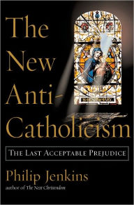 The New Anti-Catholicism: The Last Acceptable Prejudice Philip Jenkins Author