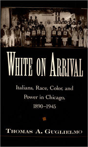 White on Arrival: Italians, Race, Color, and Power in Chicago, 1890-1945 Thomas A. Guglielmo Author