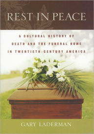 Rest in Peace: A Cultural History of Death and the Funeral Home in Twentieth-Century America Gary Laderman Author