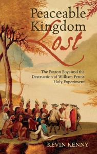 Peaceable Kingdom Lost: The Paxton Boys and the Destruction of William Penn's Holy Experiment Kevin Kenny Author