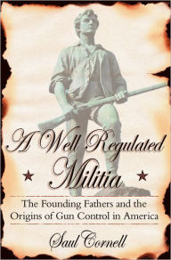 A Well-Regulated Militia: The Founding Fathers and the Origins of Gun Control in America Saul  Cornell Author