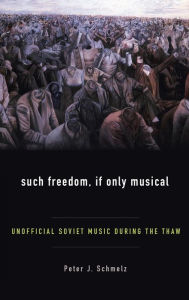 Such Freedom, If Only Musical: Unofficial Soviet Music During the Thaw Peter J Schmelz Author