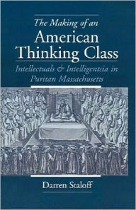 The Making of an American Thinking Class: Intellectuals and Intelligentsia in Puritan Massachusetts - Darren Staloff