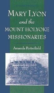 Mary Lyon and the Mount Holyoke Missionaries Amanda Porterfield Author