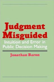 Judgment Misguided: Intuition and Error in Public Decision Making Jonathan Baron Author