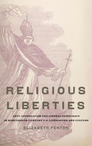 Religious Liberties: Anti-Catholicism and Liberal Democracy in Nineteenth-Century U.S. Literature and Culture Elizabeth Fenton Author